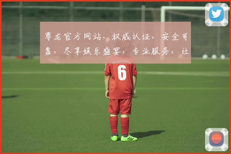 尊龙官方网站，权威认证，安全可靠，尽享娱乐盛宴，专业服务，让您畅游线上娱乐世界。