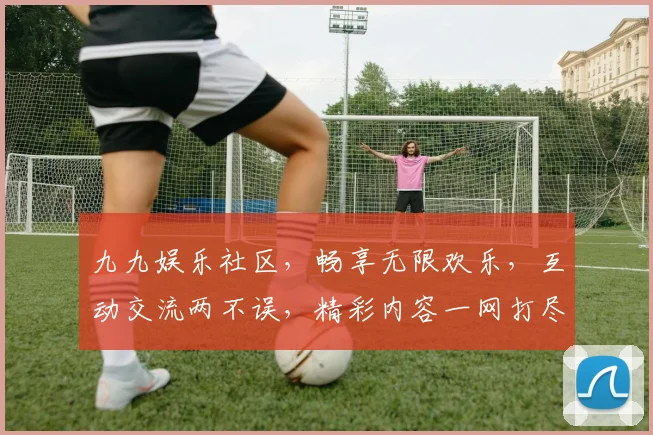 九九娱乐社区，畅享无限欢乐，互动交流两不误，精彩内容一网打尽，尽在九九娱乐