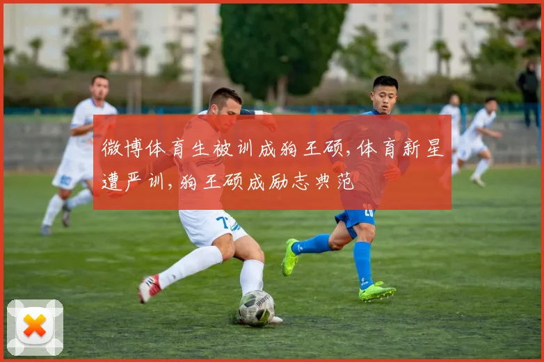 微博体育生被训成狗王硕,体育新星遭严训,狗王硕成励志典范
