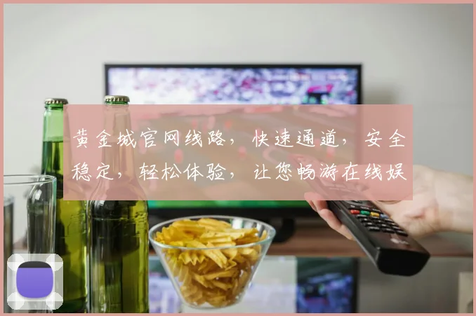 黄金城官网线路，快速通道，安全稳定，轻松体验，让您畅游在线娱乐世界