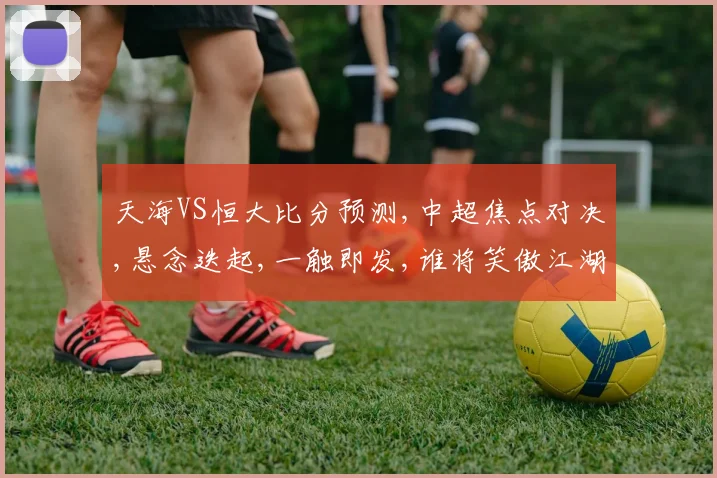 天海VS恒大比分预测,中超焦点对决,悬念迭起,一触即发,谁将笑傲江湖