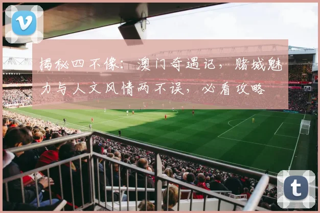 揭秘四不像：澳门奇遇记，赌城魅力与人文风情两不误，必看攻略