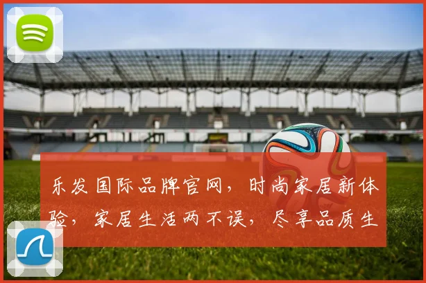 乐发国际品牌官网，时尚家居新体验，家居生活两不误，尽享品质生活